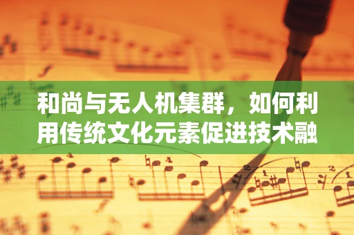 和尚与无人机集群，如何利用传统文化元素促进技术融合？