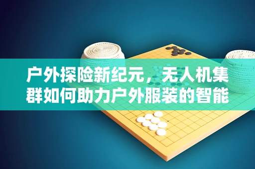 户外探险新纪元，无人机集群如何助力户外服装的智能监测与个性化推荐？