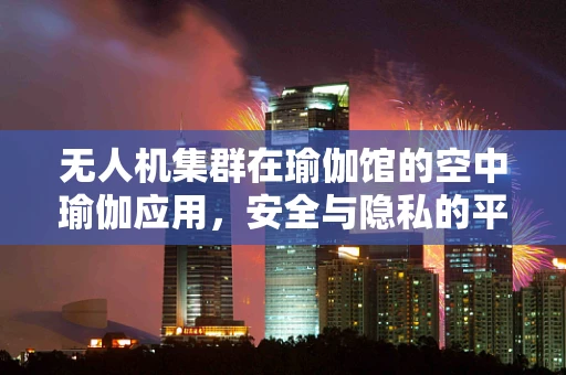 无人机集群在瑜伽馆的空中瑜伽应用，安全与隐私的平衡挑战？