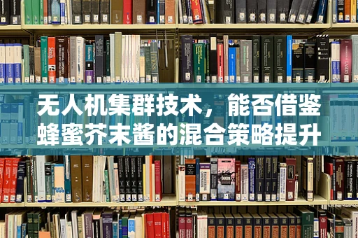 无人机集群技术，能否借鉴蜂蜜芥末酱的混合策略提升协同效率？