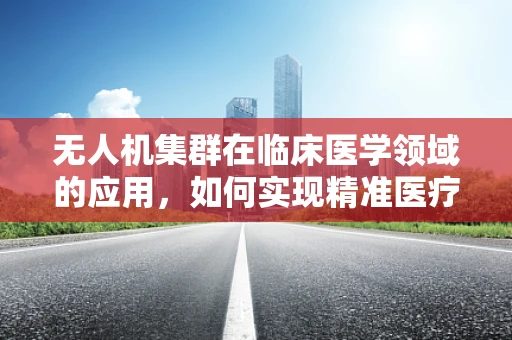 无人机集群在临床医学领域的应用，如何实现精准医疗物资的智能配送？