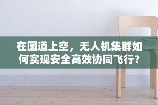 在国道上空，无人机集群如何实现安全高效协同飞行？