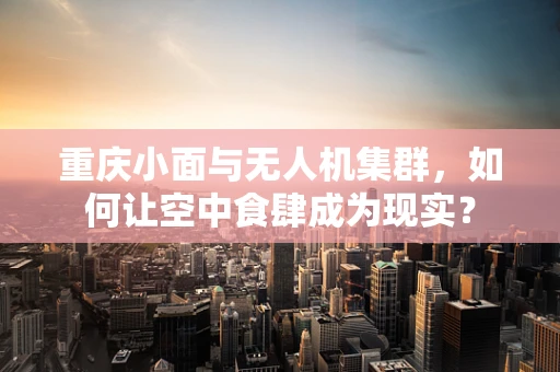 重庆小面与无人机集群，如何让空中食肆成为现实？