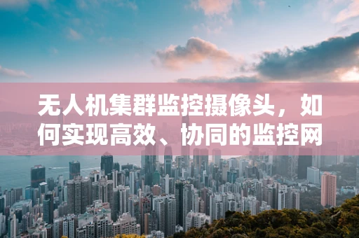 无人机集群监控摄像头，如何实现高效、协同的监控网络？