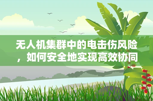 无人机集群中的电击伤风险，如何安全地实现高效协同？