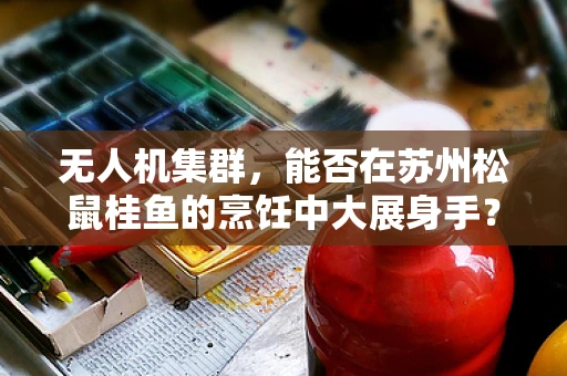 无人机集群，能否在苏州松鼠桂鱼的烹饪中大展身手？