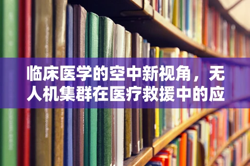 临床医学的空中新视角，无人机集群在医疗救援中的应用挑战