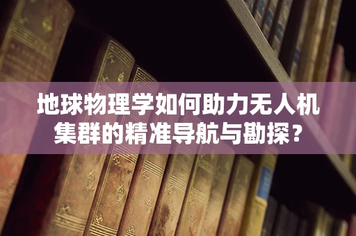 地球物理学如何助力无人机集群的精准导航与勘探？