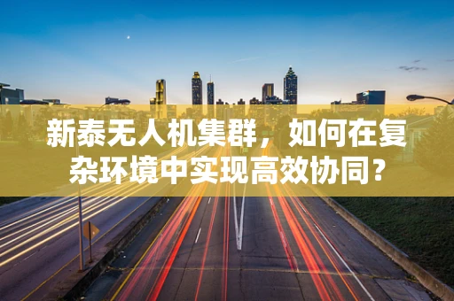 新泰无人机集群，如何在复杂环境中实现高效协同？