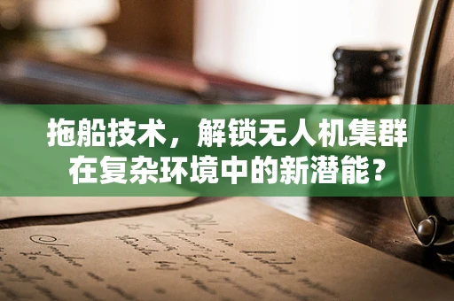 拖船技术，解锁无人机集群在复杂环境中的新潜能？