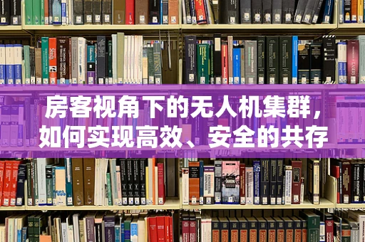 房客视角下的无人机集群，如何实现高效、安全的共存？