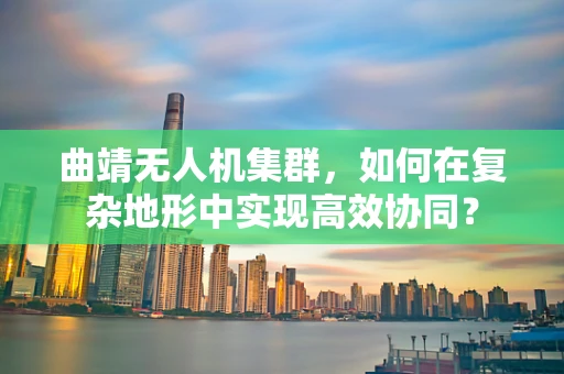 曲靖无人机集群，如何在复杂地形中实现高效协同？