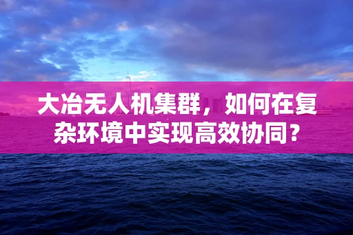 大冶无人机集群，如何在复杂环境中实现高效协同？