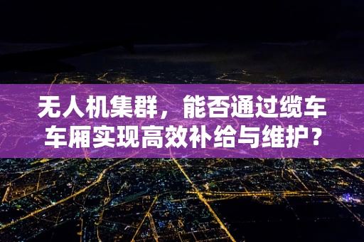 无人机集群，能否通过缆车车厢实现高效补给与维护？