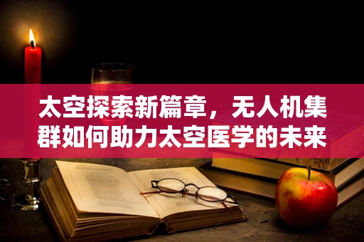 太空探索新篇章，无人机集群如何助力太空医学的未来？