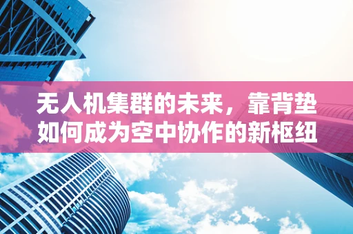 无人机集群的未来，靠背垫如何成为空中协作的新枢纽？