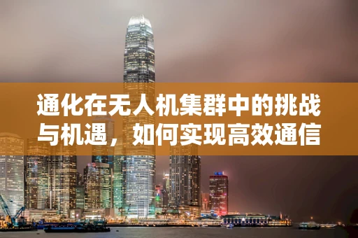 通化在无人机集群中的挑战与机遇，如何实现高效通信与协同？