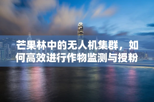 芒果林中的无人机集群，如何高效进行作物监测与授粉？
