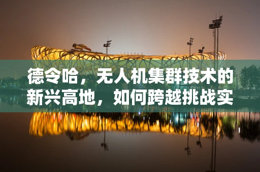德令哈，无人机集群技术的新兴高地，如何跨越挑战实现智能协同？