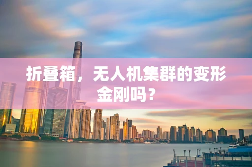 折叠箱，无人机集群的变形金刚吗？