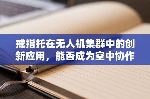 戒指托在无人机集群中的创新应用，能否成为空中协作的新纽带？