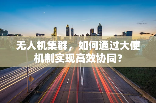 无人机集群，如何通过大使机制实现高效协同？