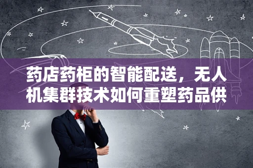 药店药柜的智能配送，无人机集群技术如何重塑药品供应链？
