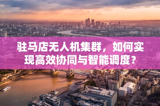驻马店无人机集群，如何实现高效协同与智能调度？