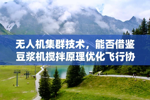 无人机集群技术，能否借鉴豆浆机搅拌原理优化飞行协同？