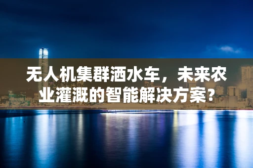 无人机集群洒水车，未来农业灌溉的智能解决方案？