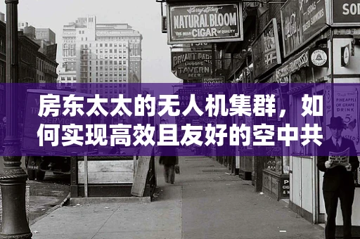 房东太太的无人机集群，如何实现高效且友好的空中共存？
