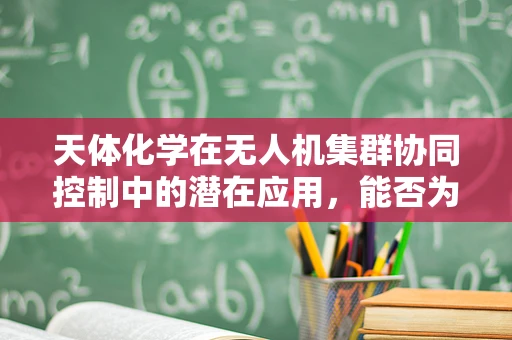 天体化学在无人机集群协同控制中的潜在应用，能否为空中编队带来新启示？