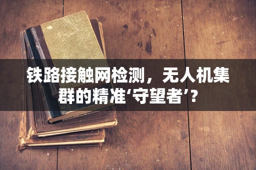 铁路接触网检测，无人机集群的精准‘守望者’？