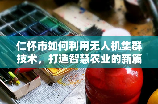 仁怀市如何利用无人机集群技术，打造智慧农业的新篇章？