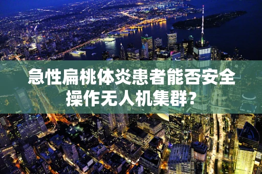 急性扁桃体炎患者能否安全操作无人机集群？