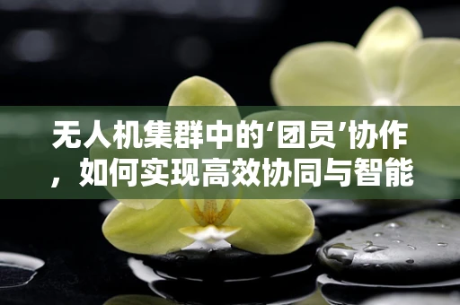 无人机集群中的‘团员’协作，如何实现高效协同与智能调度？