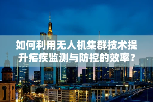 如何利用无人机集群技术提升疟疾监测与防控的效率？