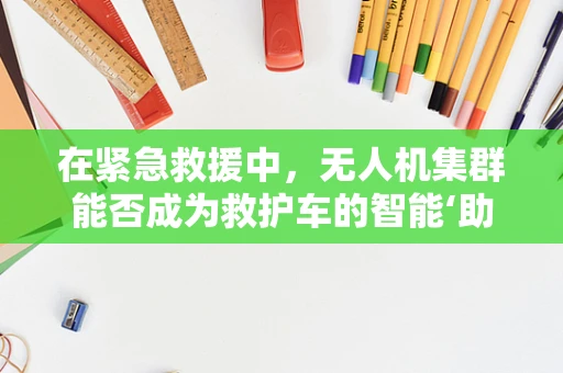 在紧急救援中，无人机集群能否成为救护车的智能‘助手’？