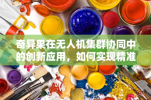 奇异果在无人机集群协同中的创新应用，如何实现精准定位与避障？