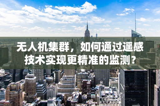 无人机集群，如何通过遥感技术实现更精准的监测？