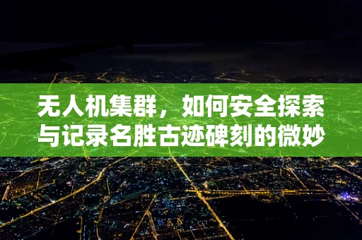 无人机集群，如何安全探索与记录名胜古迹碑刻的微妙细节？