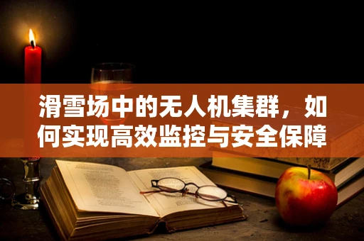 滑雪场中的无人机集群，如何实现高效监控与安全保障？