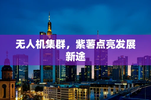无人机集群，紫薯点亮发展新途
