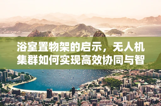 浴室置物架的启示，无人机集群如何实现高效协同与智能分配？