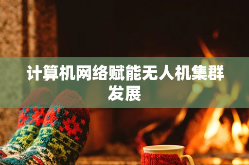 计算机网络赋能无人机集群发展