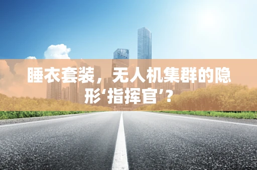 睡衣套装，无人机集群的隐形‘指挥官’？
