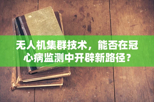 无人机集群技术，能否在冠心病监测中开辟新路径？