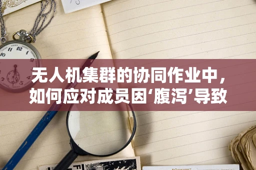 无人机集群的协同作业中，如何应对成员因‘腹泻’导致的突发状况？