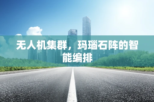 无人机集群，玛瑙石阵的智能编排