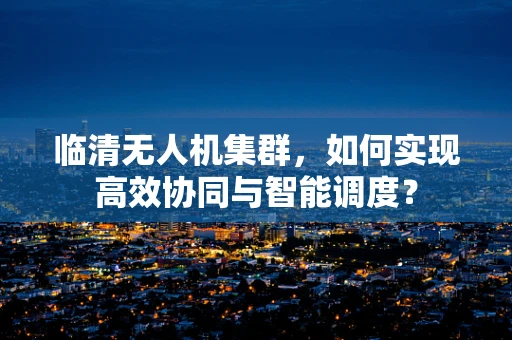 临清无人机集群，如何实现高效协同与智能调度？